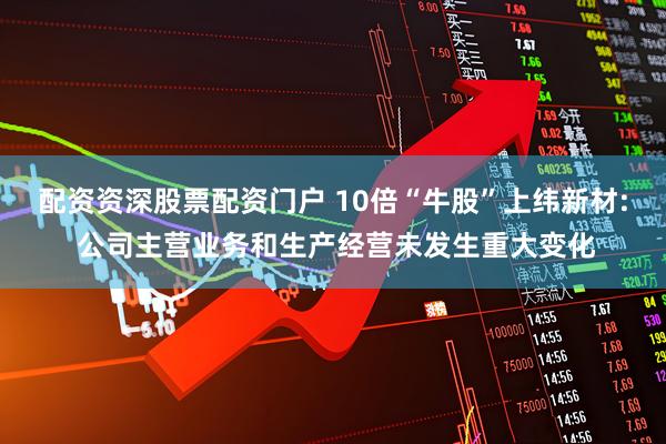 配资资深股票配资门户 10倍“牛股”上纬新材: 公司主营业务和生产经营未发生重大变化