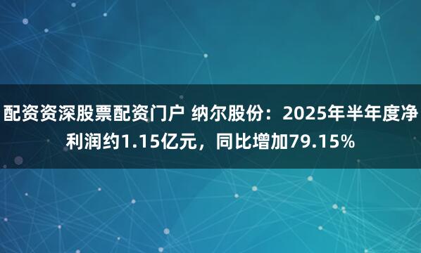 配资资深股票配资门户 纳尔股份：2025年半年度净利润约1.15亿元，同比增加79.15%