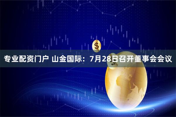 专业配资门户 山金国际：7月28日召开董事会会议