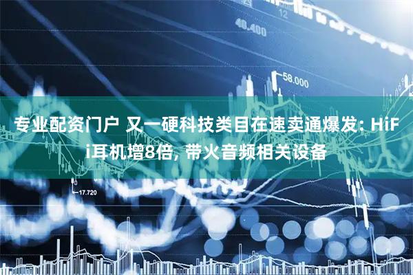 专业配资门户 又一硬科技类目在速卖通爆发: HiFi耳机增8倍, 带火音频相关设备