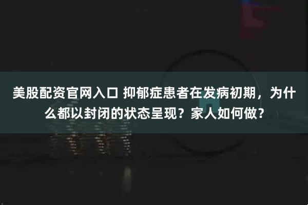 美股配资官网入口 抑郁症患者在发病初期，为什么都以封闭的状态呈现？家人如何做？