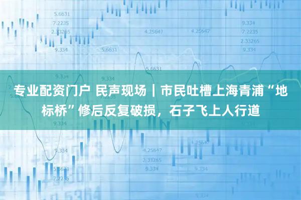 专业配资门户 民声现场｜市民吐槽上海青浦“地标桥”修后反复破损，石子飞上人行道