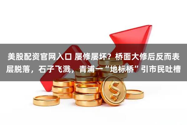 美股配资官网入口 屡修屡坏？桥面大修后反而表层脱落，石子飞溅，青浦一“地标桥”引市民吐槽