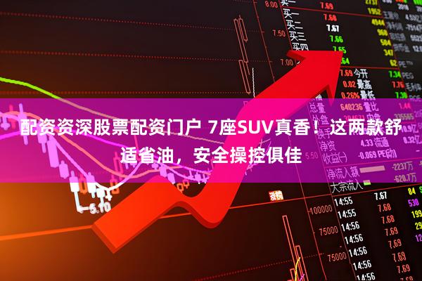 配资资深股票配资门户 7座SUV真香！这两款舒适省油，安全操控俱佳