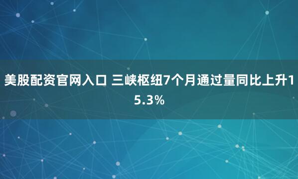 美股配资官网入口 三峡枢纽7个月通过量同比上升15.3%