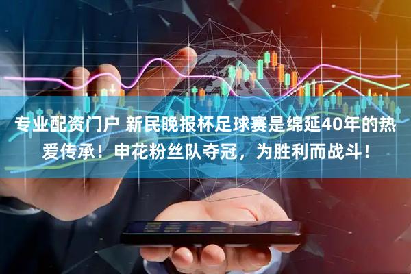 专业配资门户 新民晚报杯足球赛是绵延40年的热爱传承！申花粉丝队夺冠，为胜利而战斗！