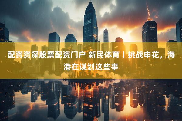 配资资深股票配资门户 新民体育丨挑战申花，海港在谋划这些事