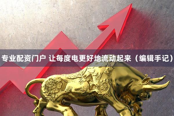 专业配资门户 让每度电更好地流动起来（编辑手记）