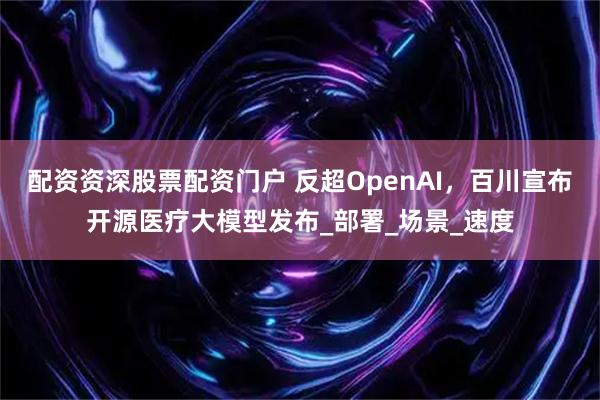 配资资深股票配资门户 反超OpenAI，百川宣布开源医疗大模型发布_部署_场景_速度