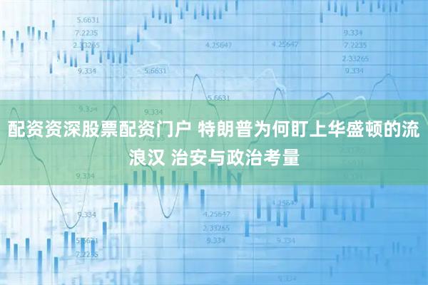 配资资深股票配资门户 特朗普为何盯上华盛顿的流浪汉 治安与政治考量