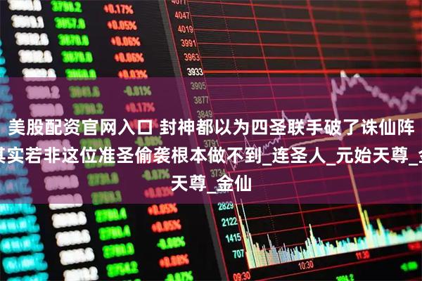 美股配资官网入口 封神都以为四圣联手破了诛仙阵，其实若非这位准圣偷袭根本做不到_连圣人_元始天尊_金仙