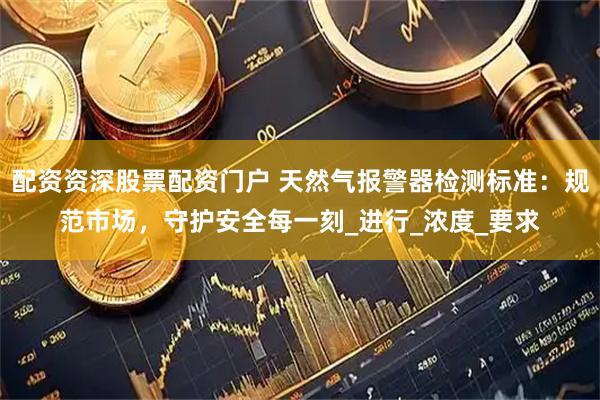 配资资深股票配资门户 天然气报警器检测标准：规范市场，守护安全每一刻_进行_浓度_要求